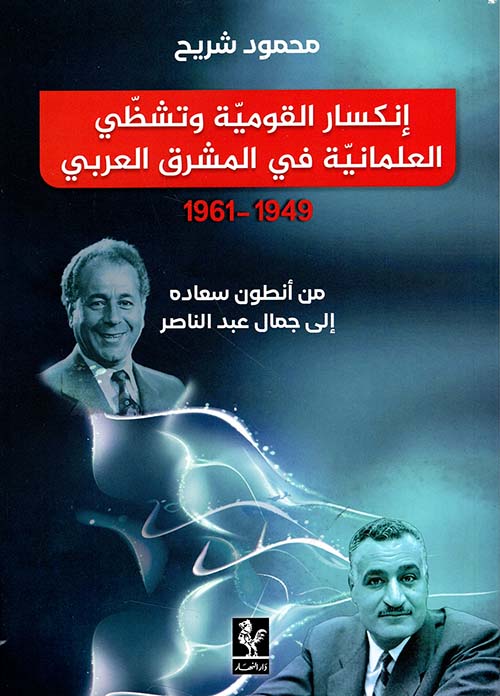 إنكسار القومية وتشظي العلمانية في المشرق العربي 1949 - 1961؛ من أنطوان سعاده إلى جمال عبد الناصر